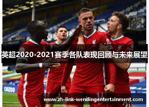英超2020-2021赛季各队表现回顾与未来展望