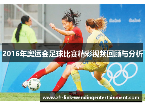 2016年奥运会足球比赛精彩视频回顾与分析 2016年奥运会足球比赛精彩视频回顾与分析